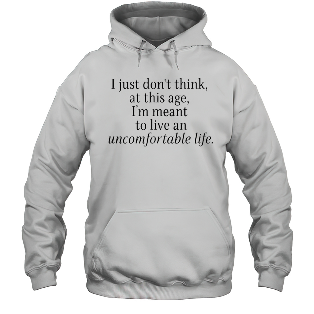 I Just Dont Think At This Age I Meant To Live An Uncomfortable Life T-Shirt Unisex Hoodie