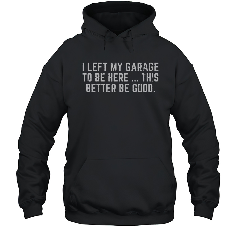 I Left My Garage To Be Here This Better Be Good Mechanic T-Shirt Unisex Hoodie