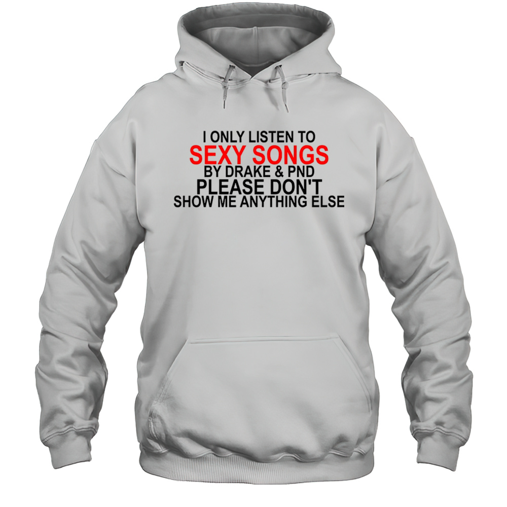 I Only Listen To Sexy Song By Drake And PND Shirt Unisex Hoodie