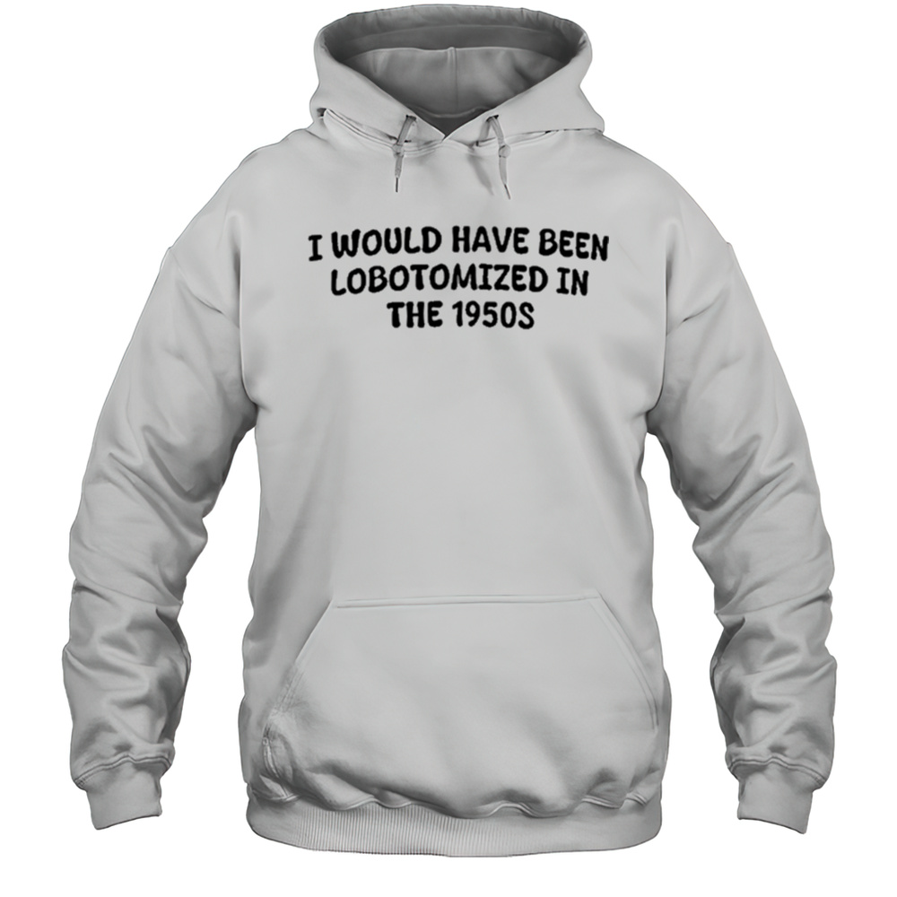Kayla Krey I Would Have Been Lobotomized In The 1950S Shirt Unisex Hoodie