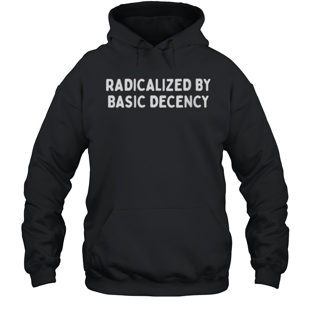 Radicalized By Basic Decency T-shirt Unisex Hoodie