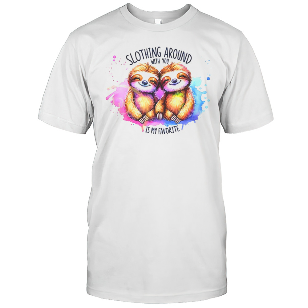 Slothing Around With You Is My Favorite Shirt