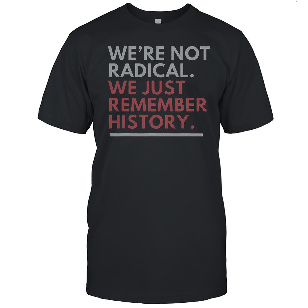 Were Not Radical We Just Remember History T-Shirt