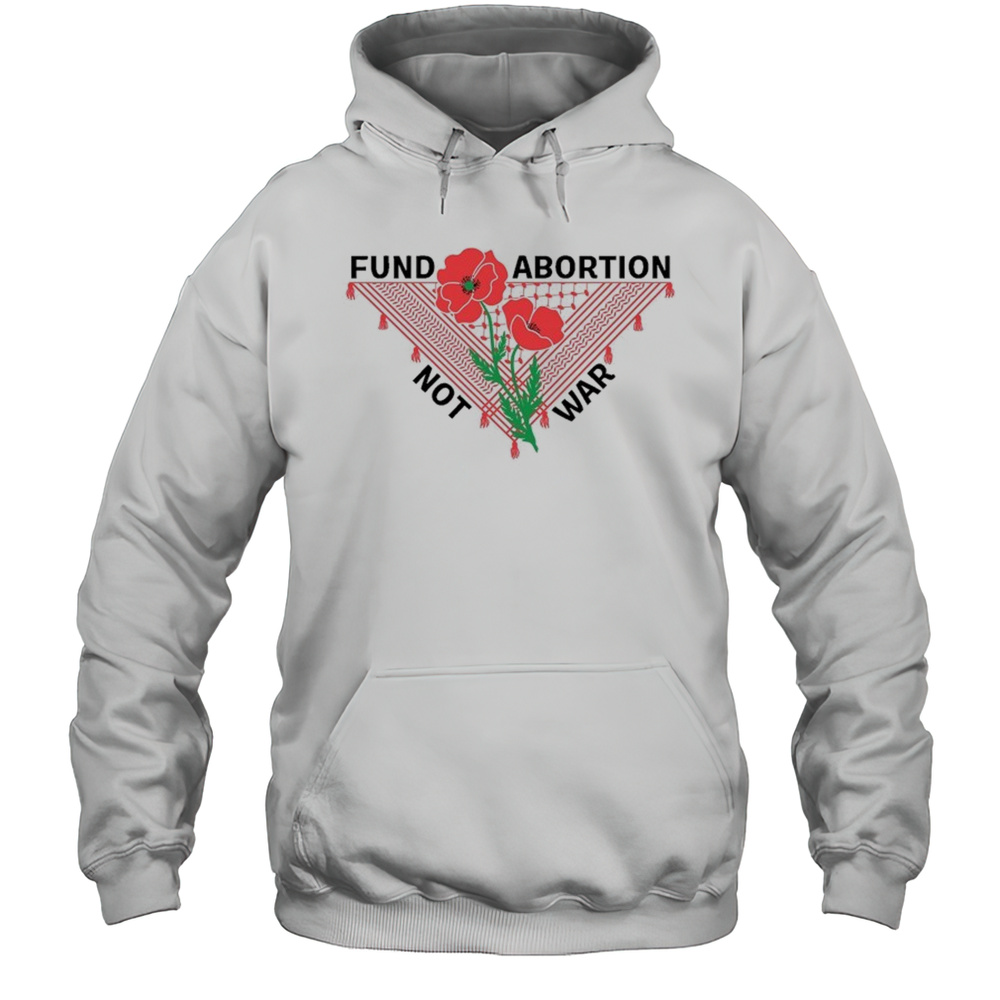 Fund Abortion Not War Flower T Shirt Unisex Hoodie