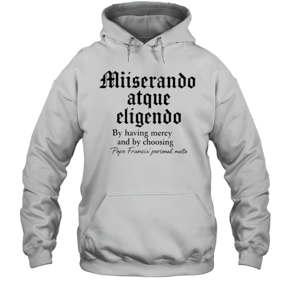 Miserando Atque Eligendo By Having Mercy And By Choosing Pope Francis Personal Motto Shirt Unisex Hoodie