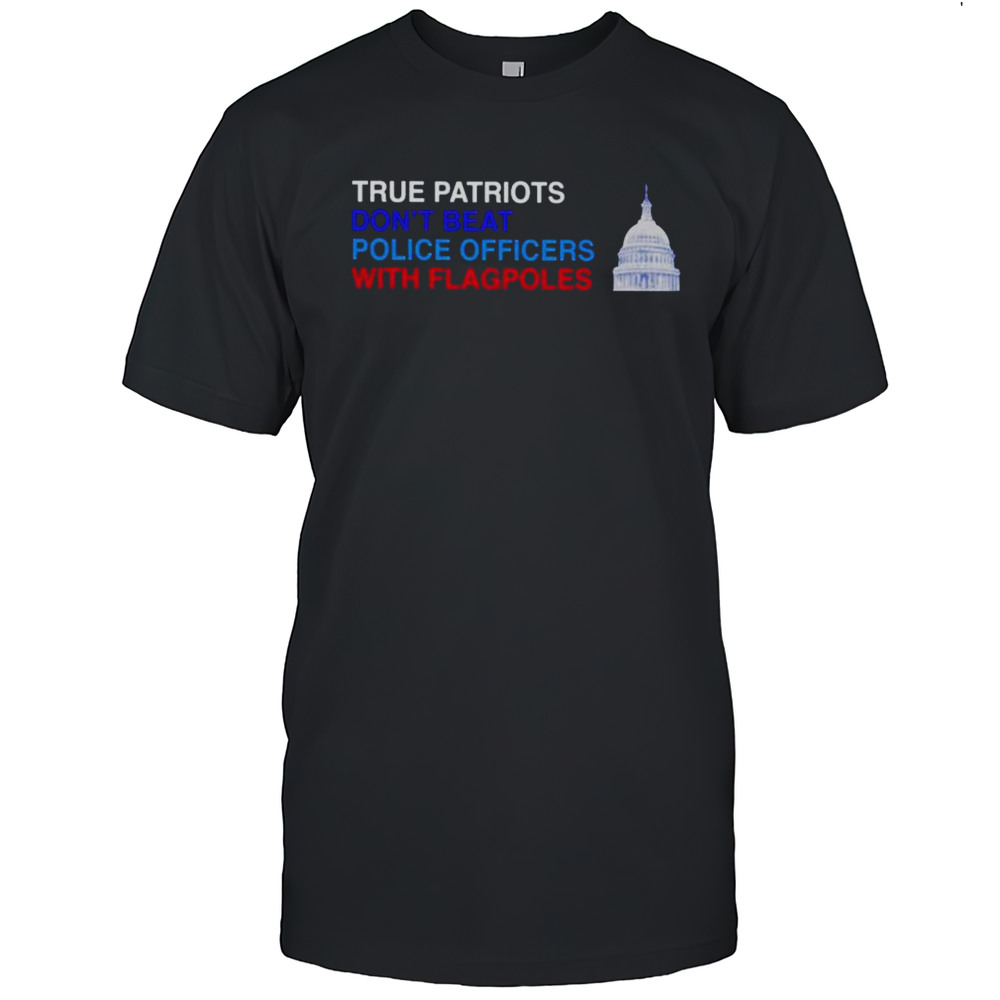 True Patriots Dont Beat Police Officers With Flagpoles Shirt