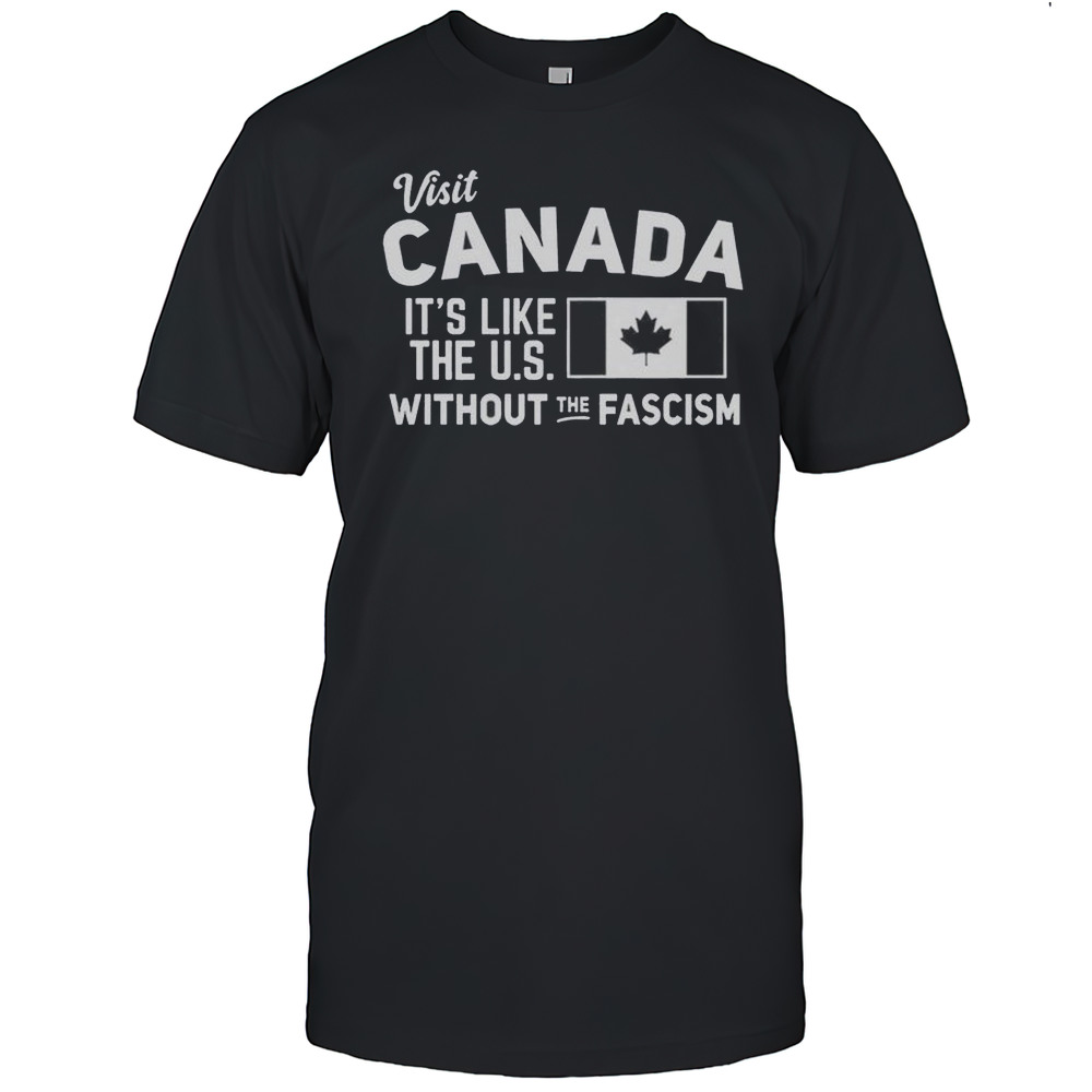 Visit Canada Its Like The US Without The Fascism Shirt