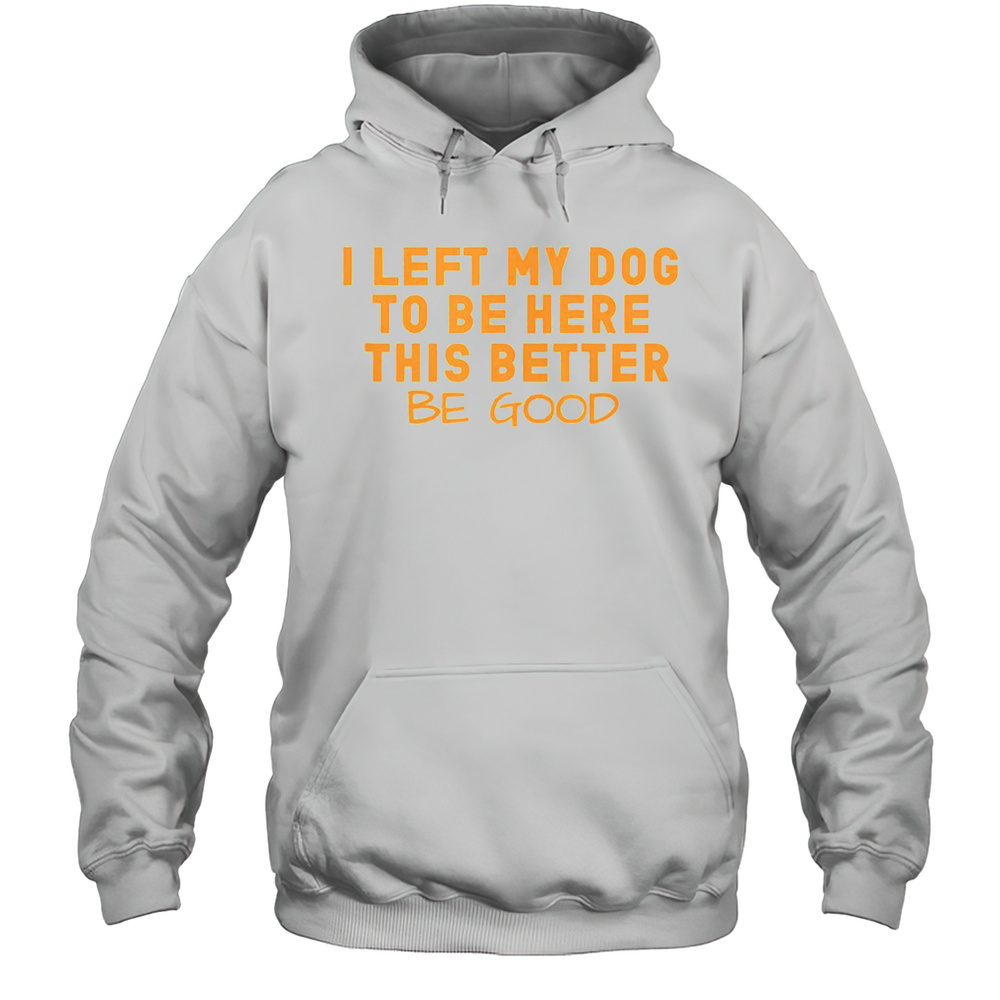 Dog Lover I Left My Dog To Be Here This Better Be Good T-Shirt Unisex Hoodie