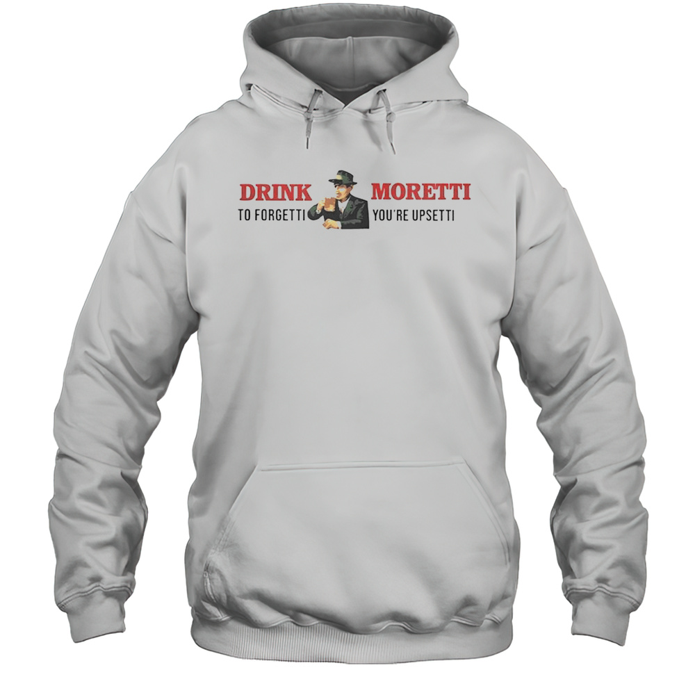 Drink Moretti To Forgetti Youre Upsetti T-Shirt Unisex Hoodie