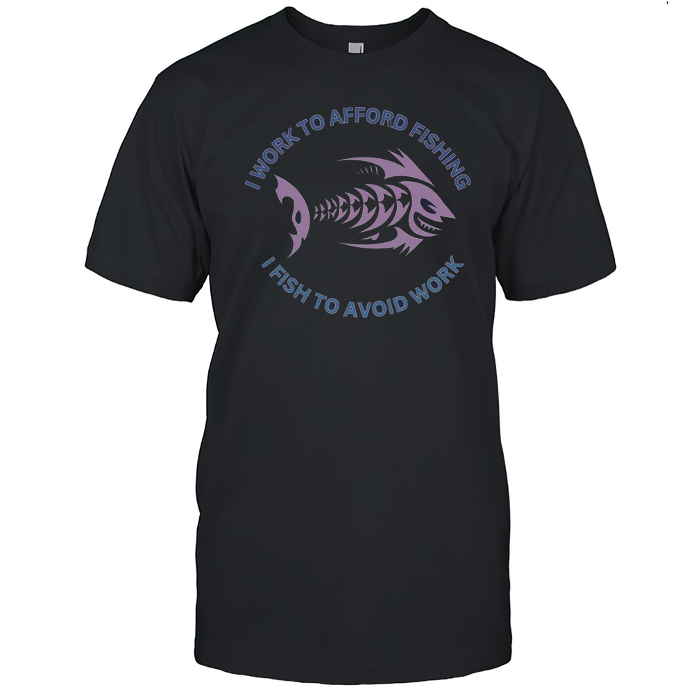 I Need To Work To Afford Fishing I Fish To Avoid Work T-Shirt