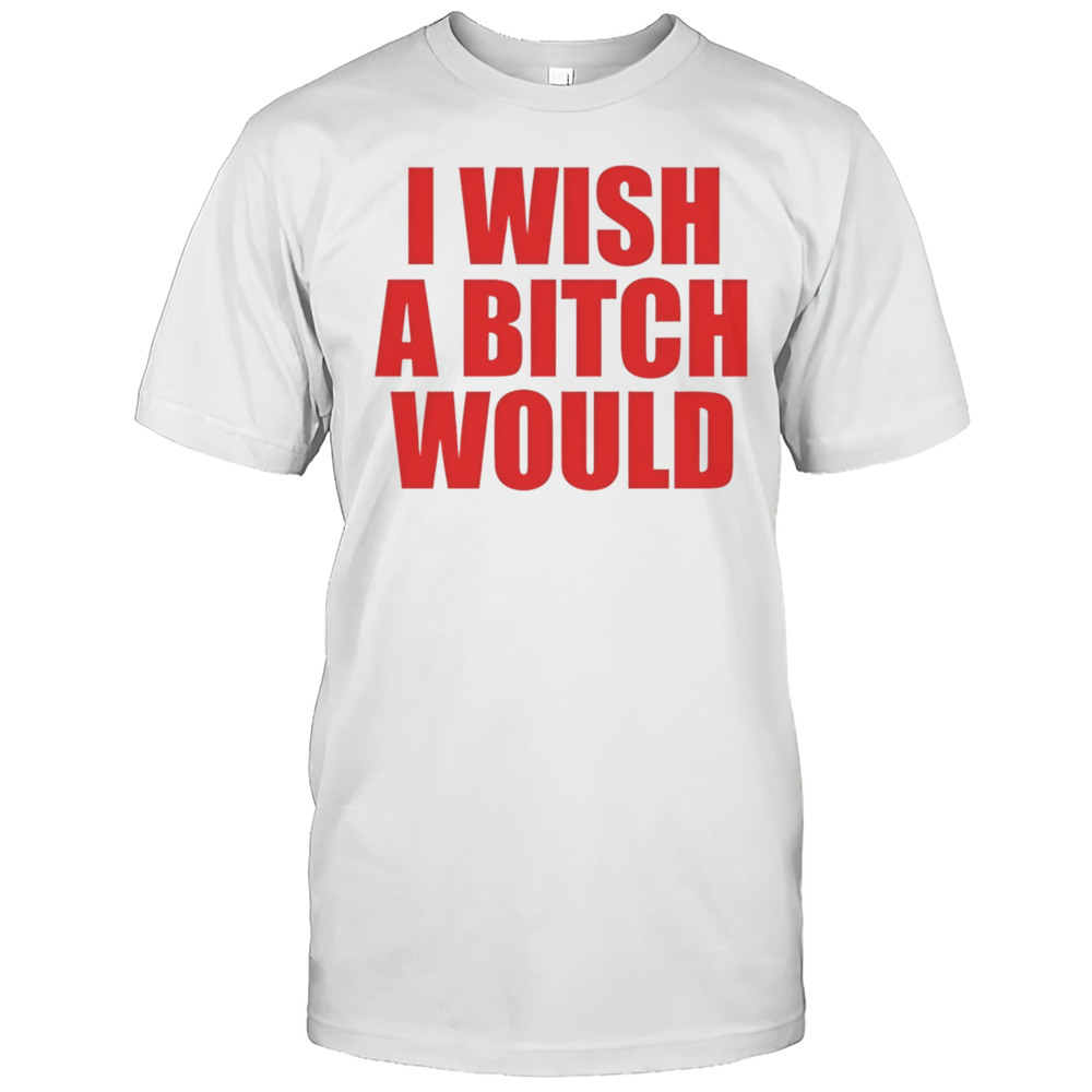 I Wish A Bitch Would Shirt