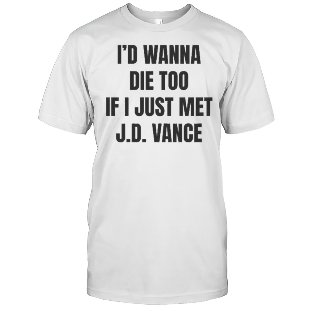 Id Wanna Die Too If I Just Met Jd Vance Shirt