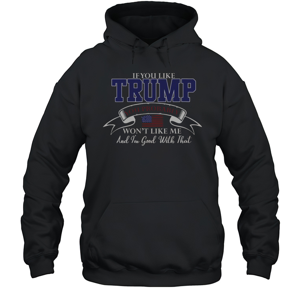 If You Like Trump Then You Probably Wont Like Me And Im Good With That T-Shirt Unisex Hoodie
