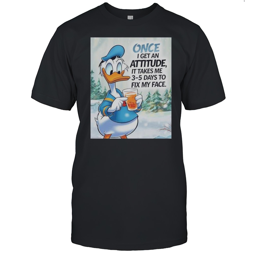 Once I Get An Attitude It Takes Me 3 5 Days To Fix My Face Donald Duck Shirt