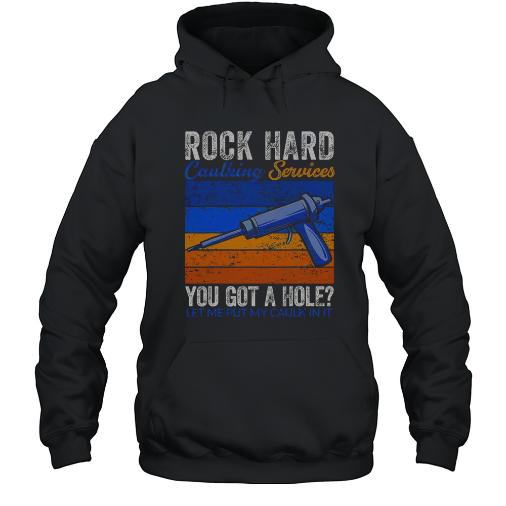 Rock Hard Caulking Services You Got A Hole Let Me Put My Caulk In It T-Shirt Unisex Hoodie