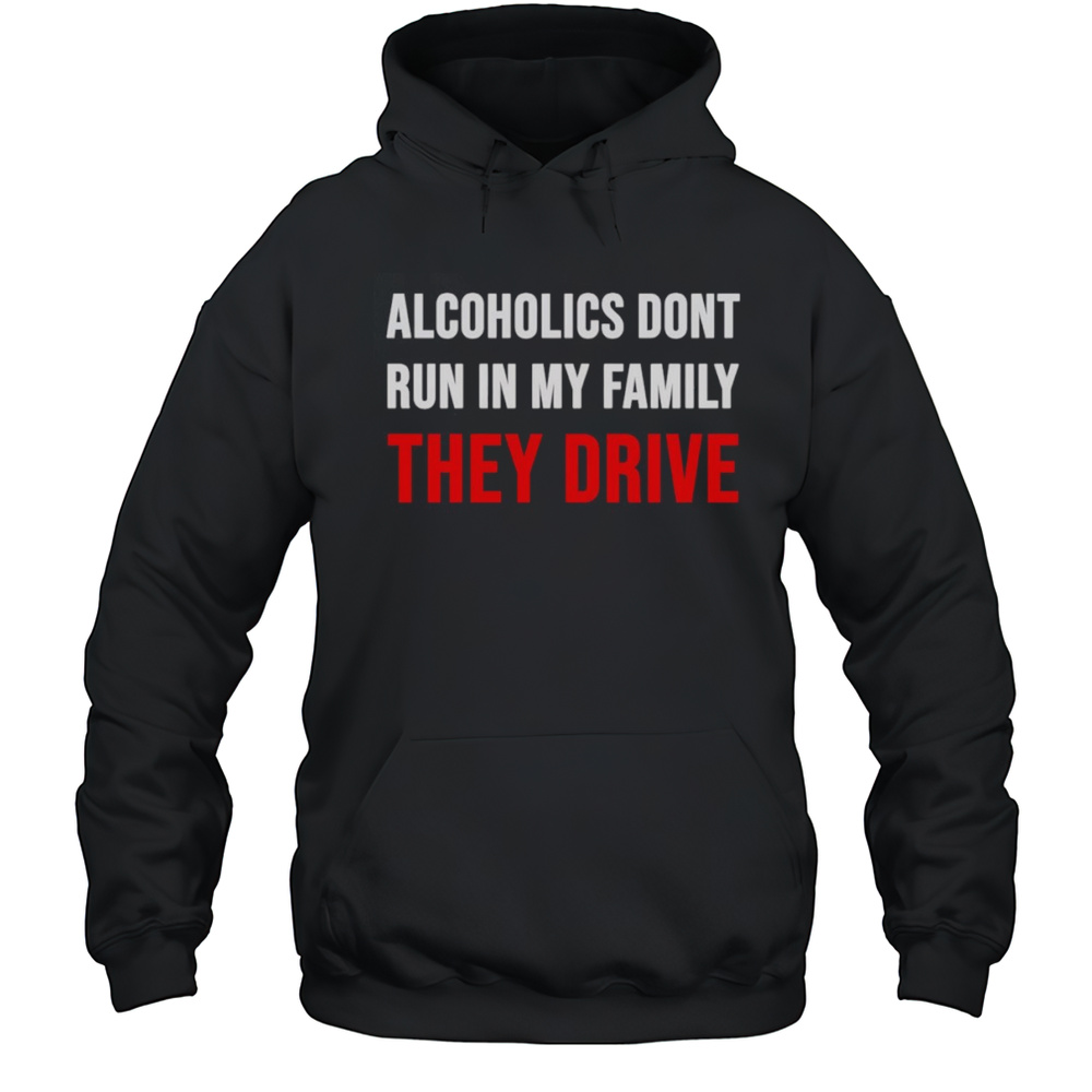 Alcoholics Dont Run In My Family They Drive Shirt Unisex Hoodie