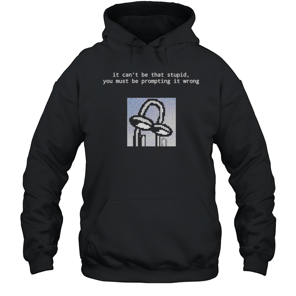 It Cant Be That Stupid You Must Be Prompting It Wrong Shirt Unisex Hoodie