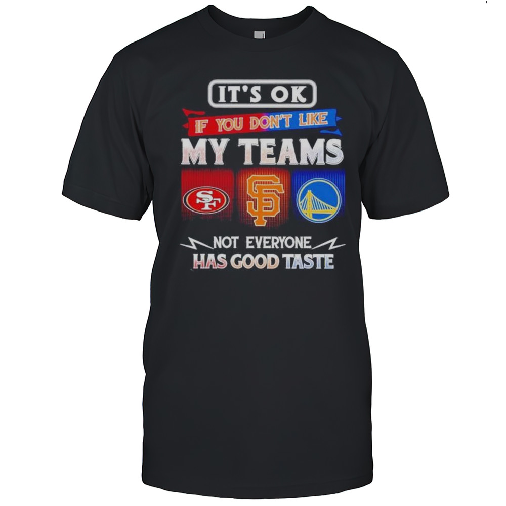 Its Ok If You Dont Like My Teams SF 49ers SF Giants And Warriors Has Good Taste Shirt