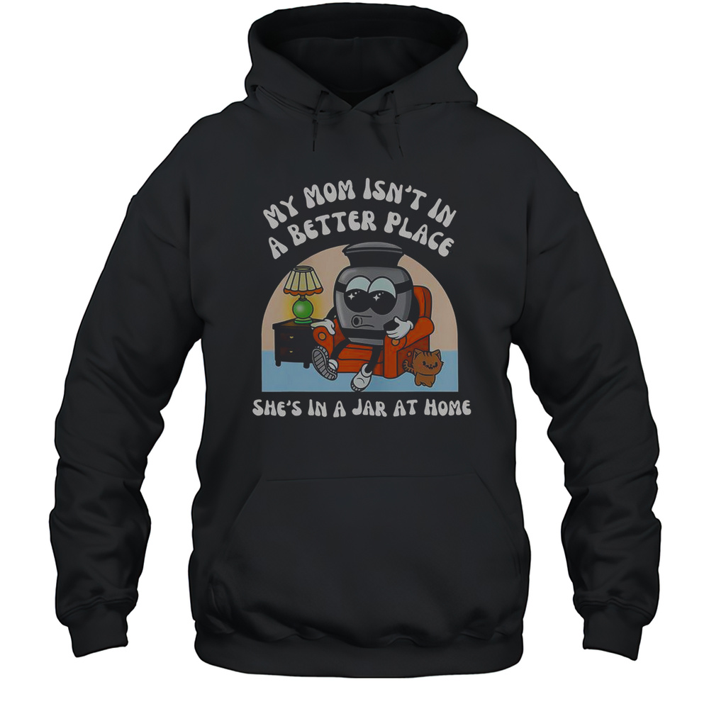 My Mom Isnt In A Better Place Shes In A Jar At Home Cute T-Shirt Unisex Hoodie