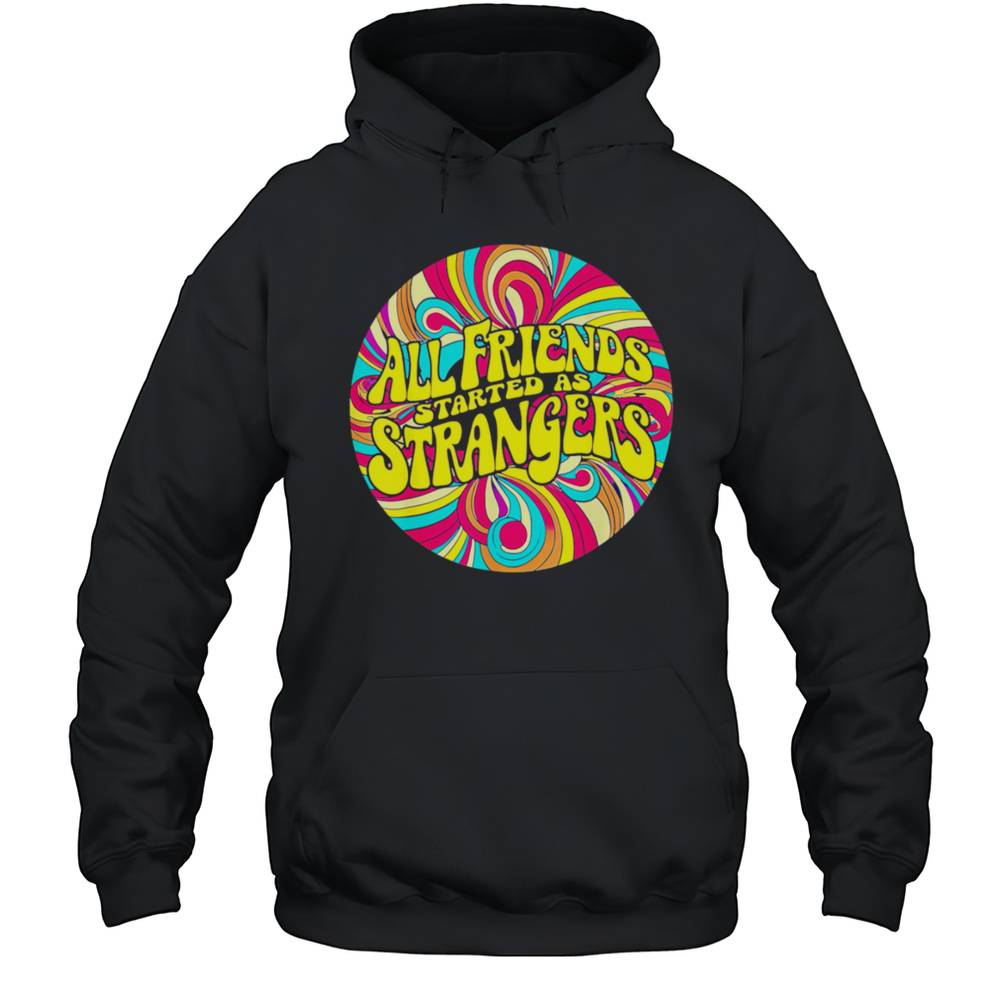 All Friends Started As Strangers Shirt Unisex Hoodie