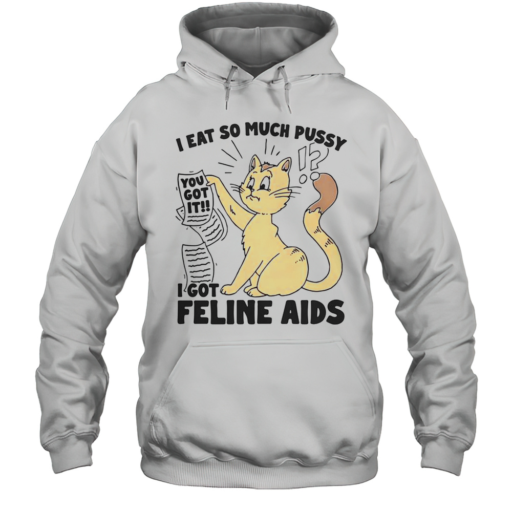 I Eat So Much Pussy I Got Feline AIDS T-Shirt Unisex Hoodie
