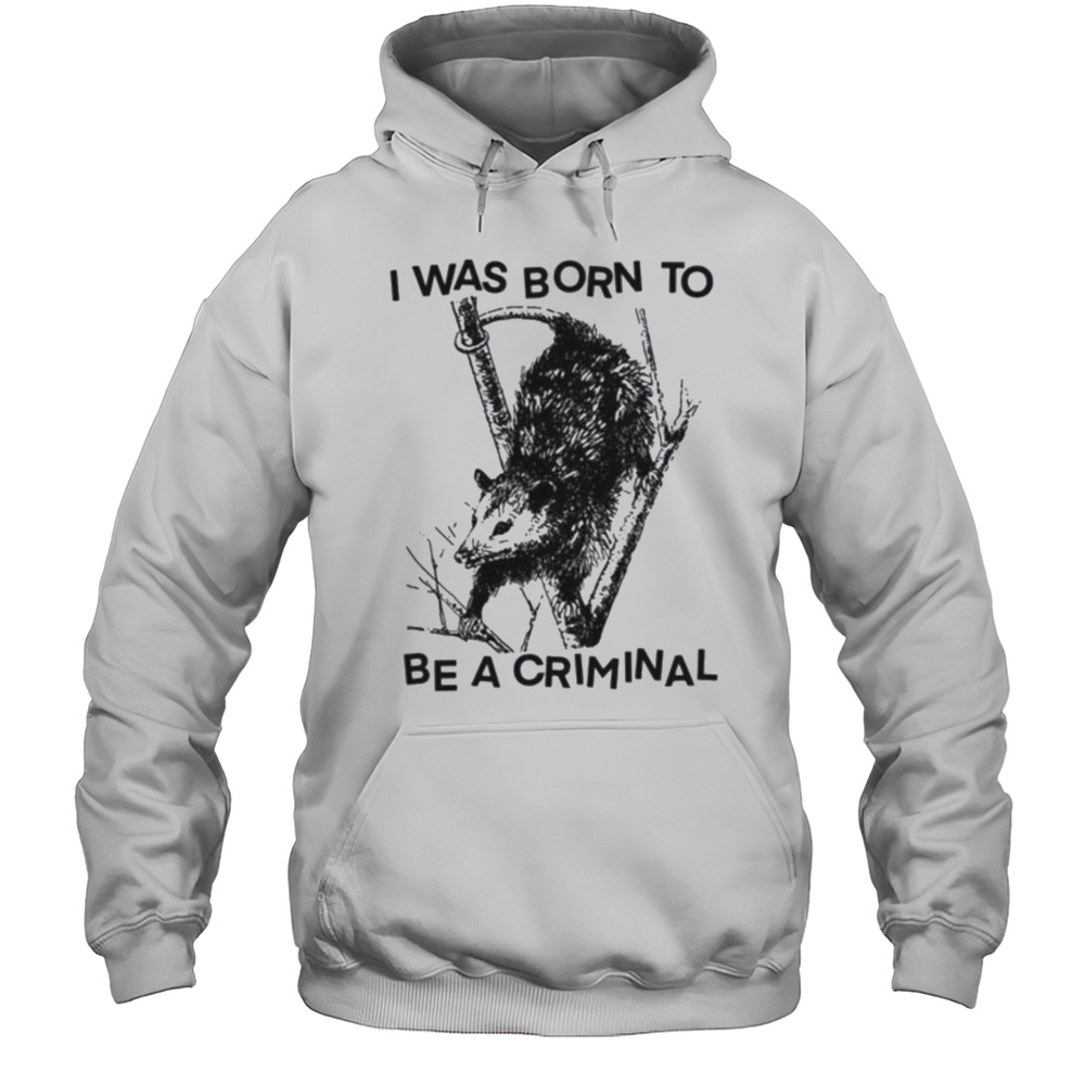 I Was Born To Be A Criminal Shirt Unisex Hoodie