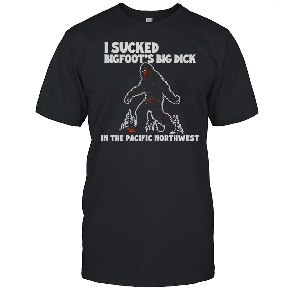 I Sucked Bigfoots Dick In The Pacific Northwest Shirt