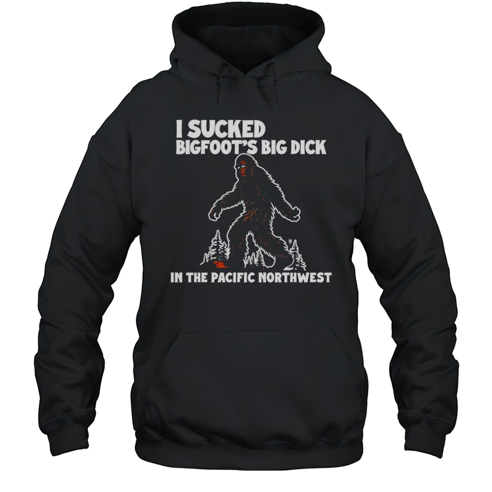I Sucked Bigfoots Dick In The Pacific Northwest Shirt Unisex Hoodie