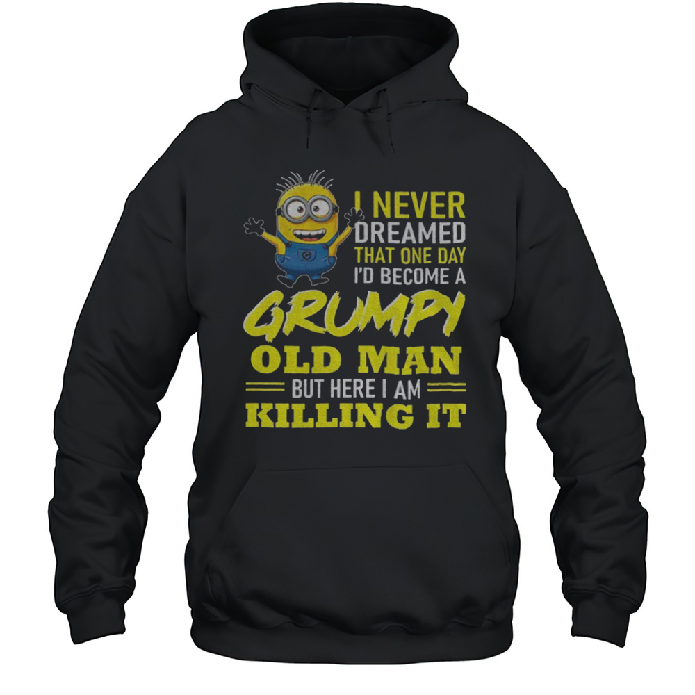 Minion I Never Dreamed That One Day Id Become A Grumpy Old Man But Here I Am Killing It Shirt Unisex Hoodie