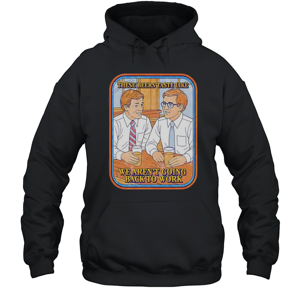 These Beers Taste Like We Arent Going Back To Work Shirt Unisex Hoodie