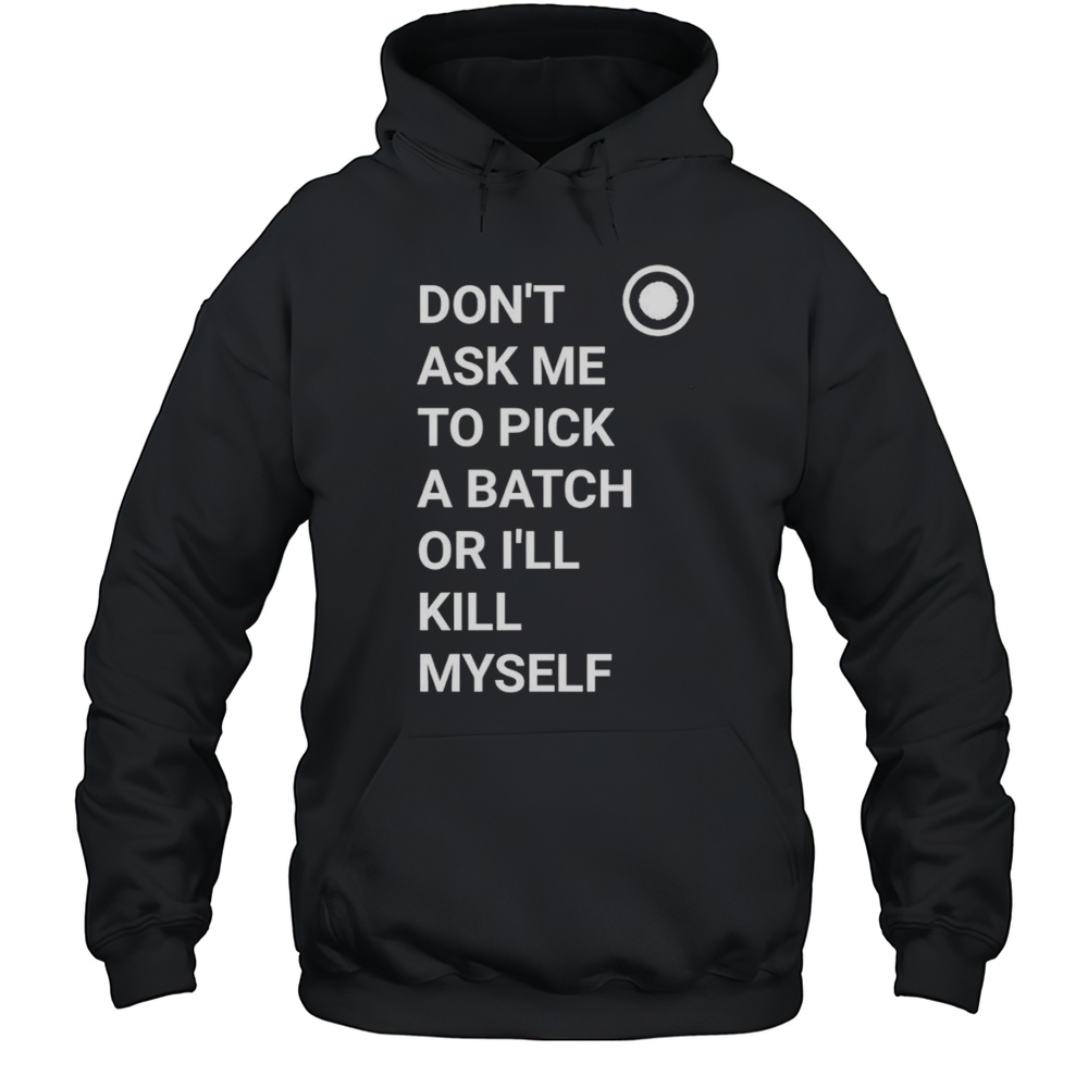 Dont Ask Me To Pick A Batch Or Ill Kill Myself Shirt Unisex Hoodie