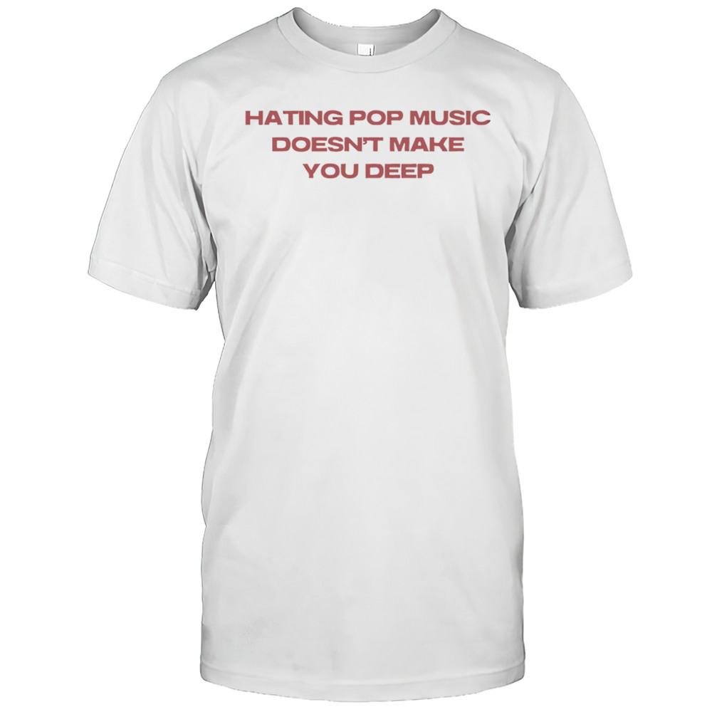 Hating Pop Music Doesnt Make You Deep Shirt