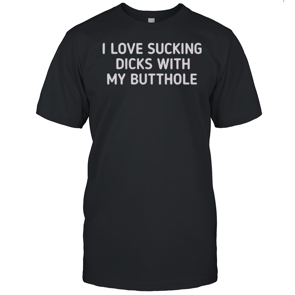 I Love Sucking Dicks With My Butthole Shirt