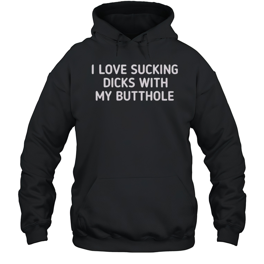 I Love Sucking Dicks With My Butthole Shirt Unisex Hoodie