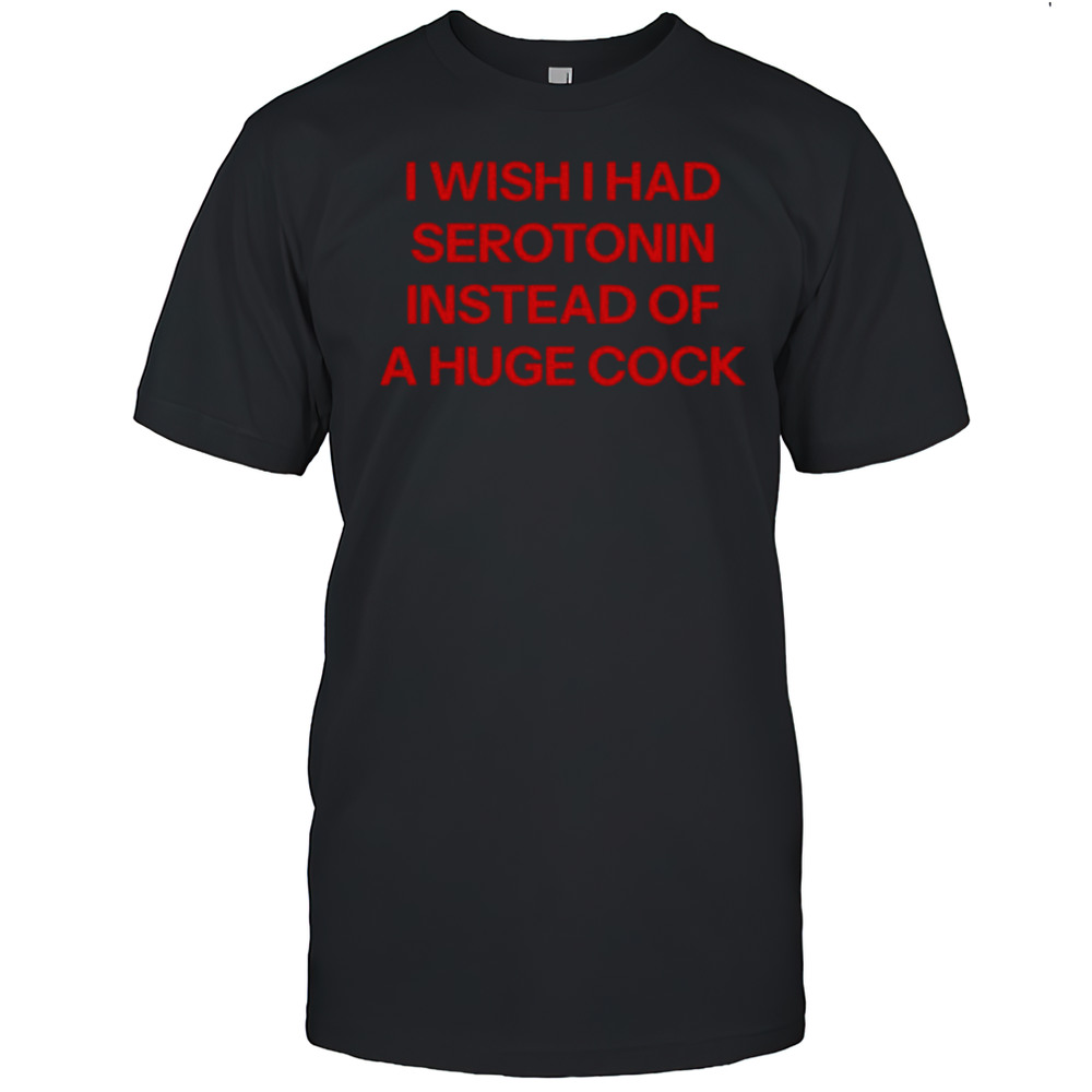 I Wish I Had Serotonin Instead Of A Huge Cock Shirt
