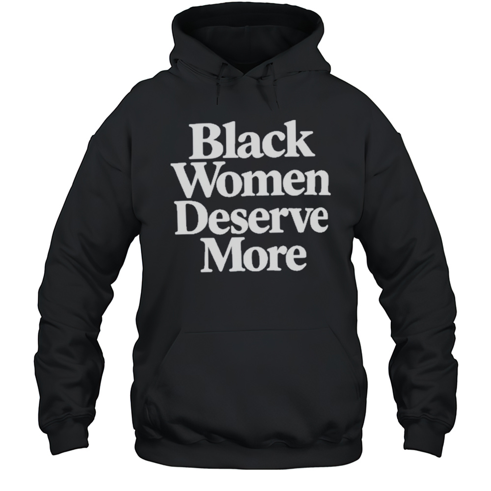 Black Women Deserve More Shirt Unisex Hoodie