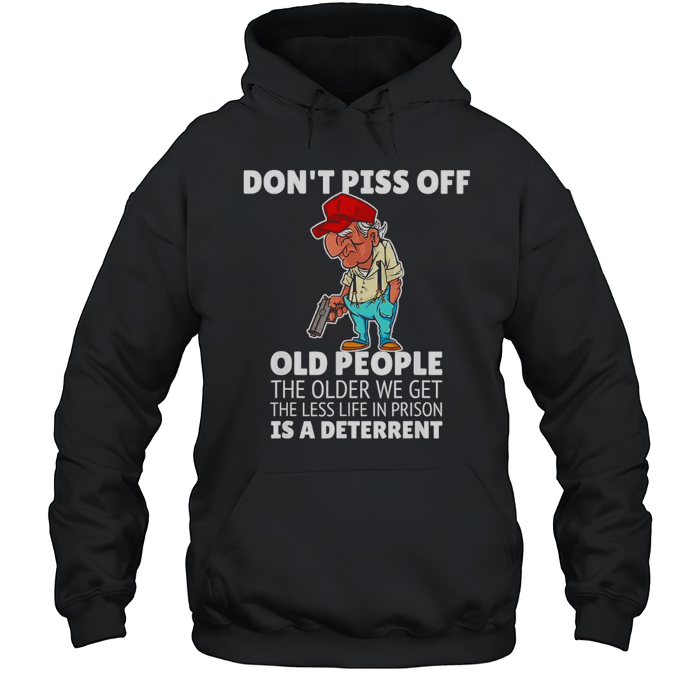 Dont Piss Off Old People The Older We Get The Less Life In Prison Is A Deterrent Shirt Unisex Hoodie