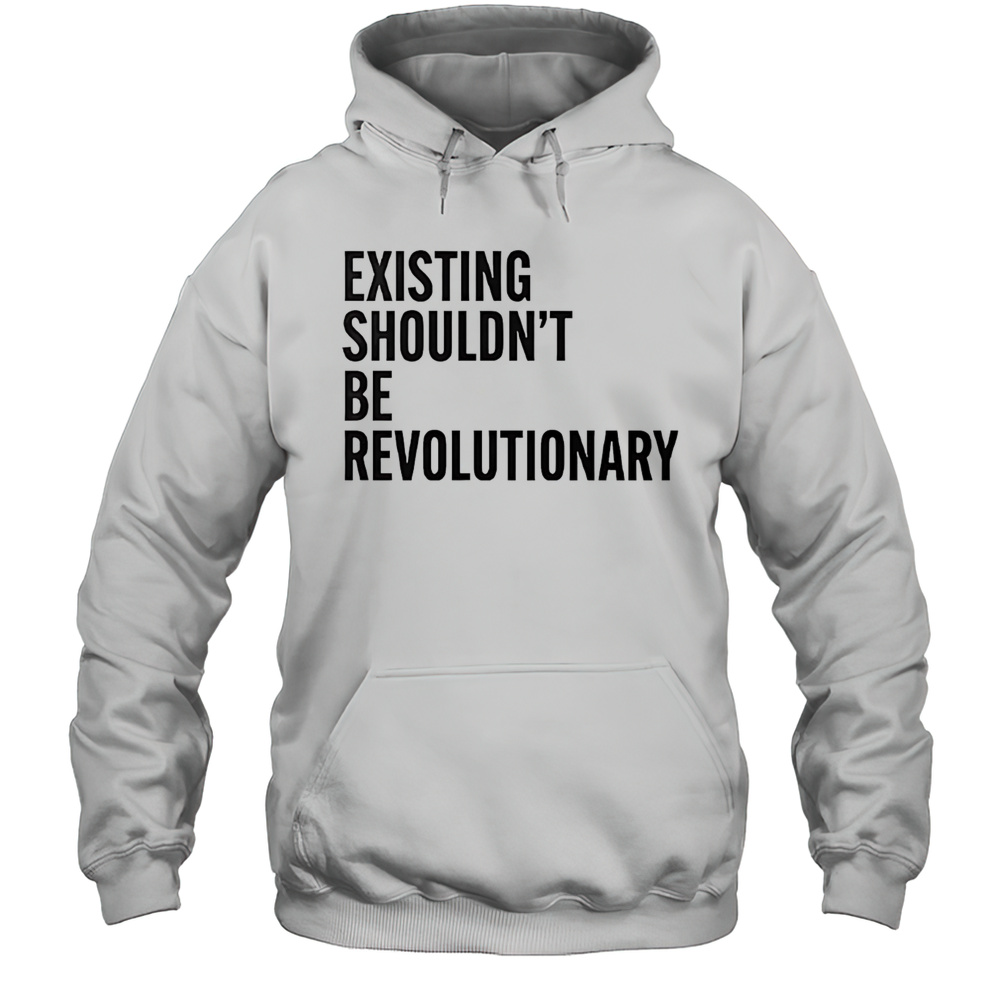 Existing Shouldnt Be Revolutionary Shirt Unisex Hoodie
