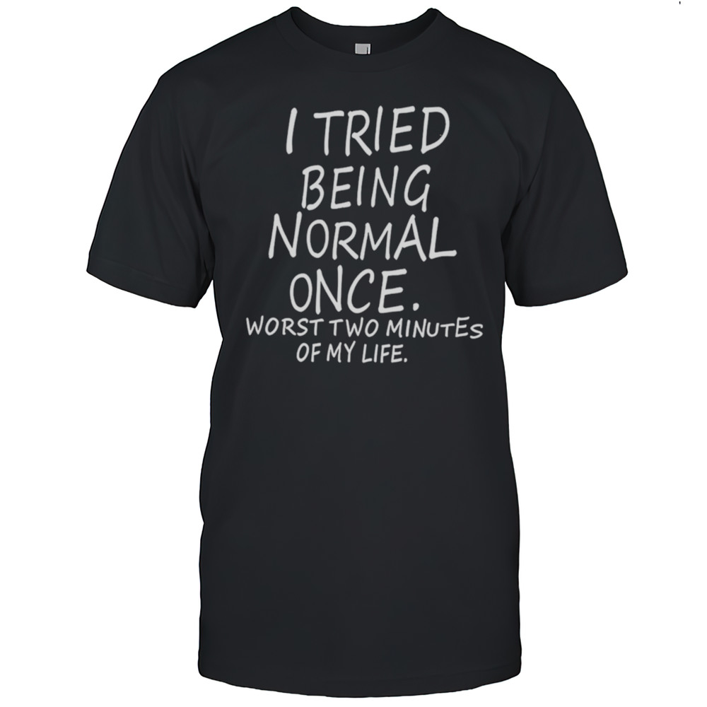 I Tried Being Normal Once Worst Two Minutes Of My Life Shirt
