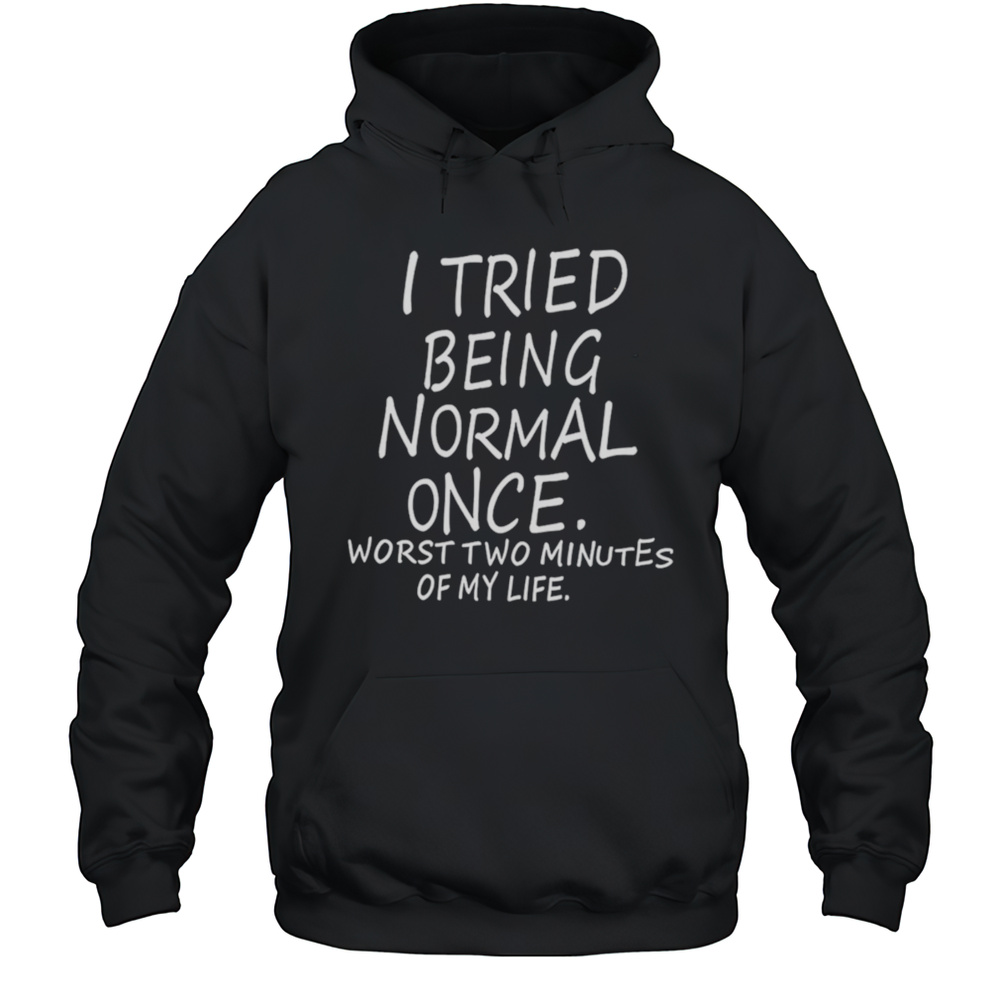 I Tried Being Normal Once Worst Two Minutes Of My Life Shirt Unisex Hoodie