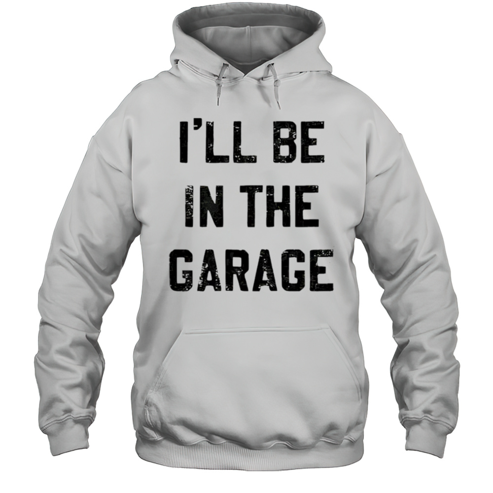Ill Be In The Garage Shirt Unisex Hoodie