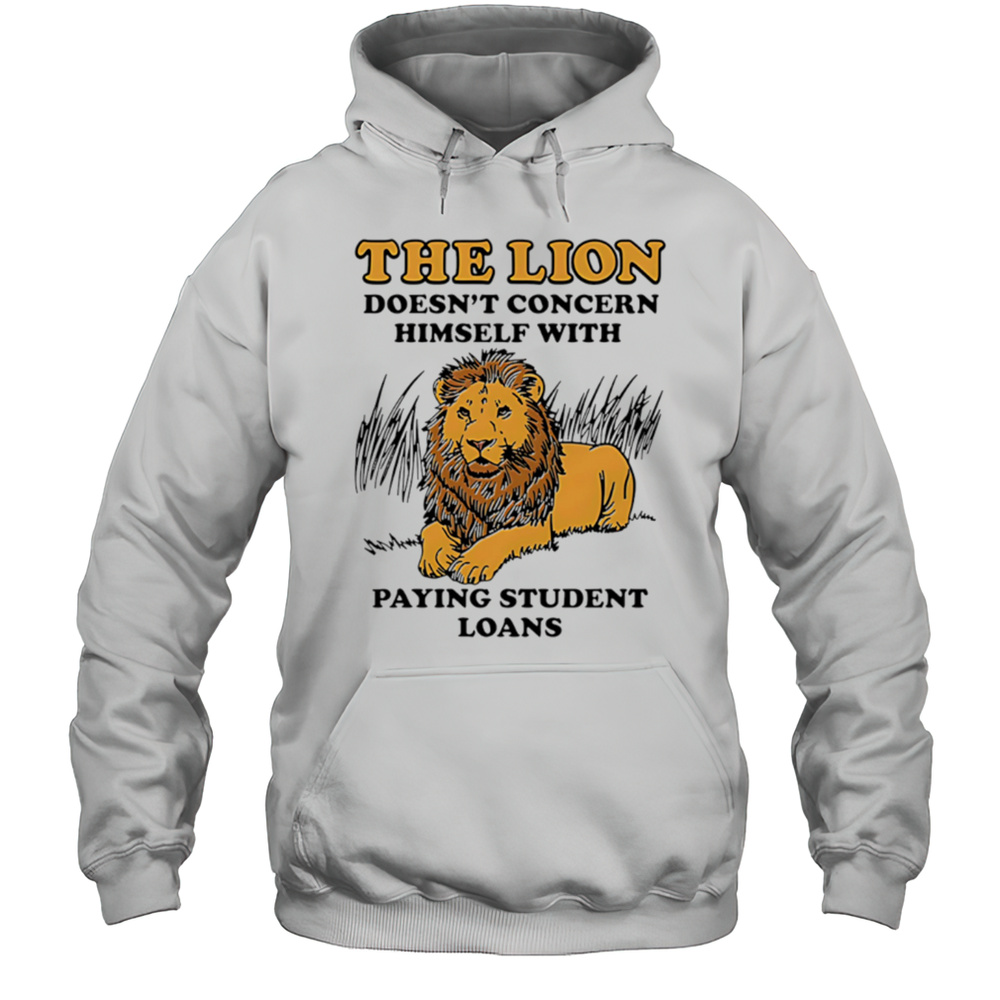 The Lion Doesnt Concern Himself With Paying Student Loans Shirt Unisex Hoodie