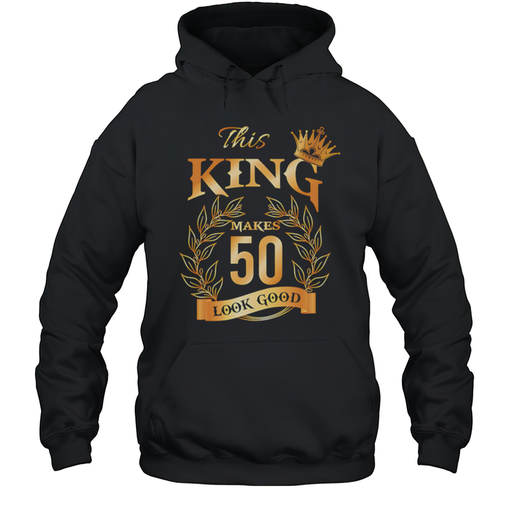 This King Makes 50 Look Good Shirt Unisex Hoodie