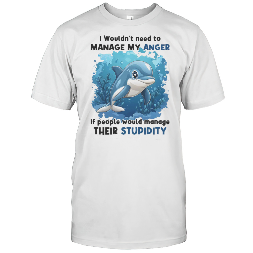 Dolphin I Wouldnt Need To Manage My Anger If People Would Manage Their Stupidity Shirt