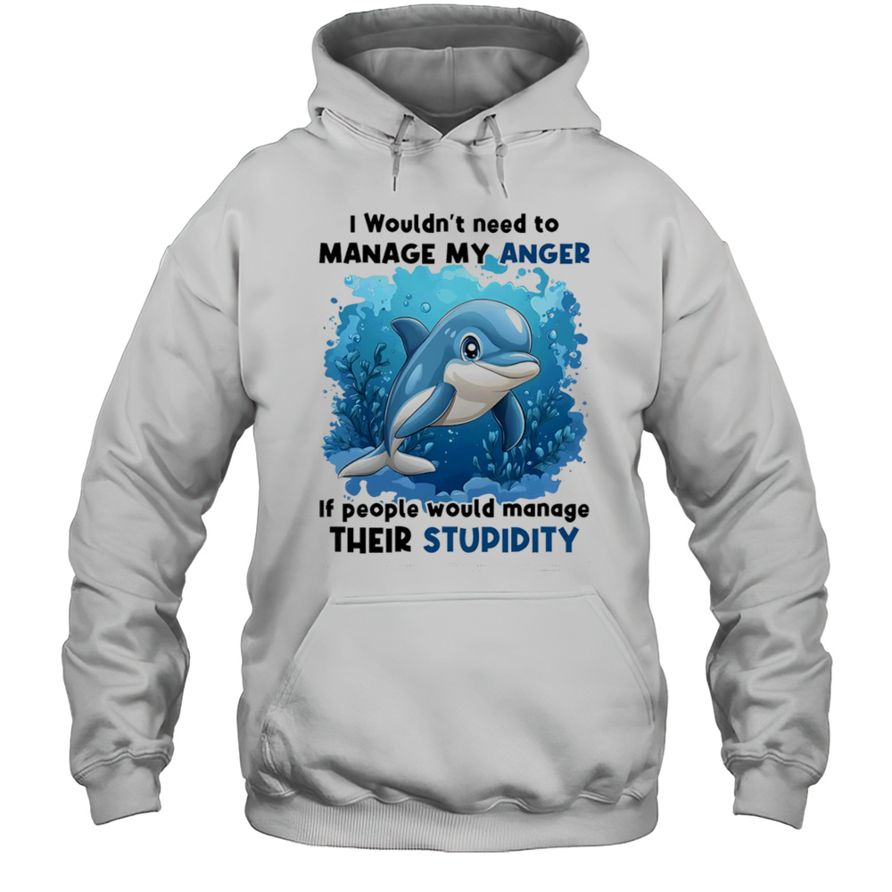 Dolphin I Wouldnt Need To Manage My Anger If People Would Manage Their Stupidity Shirt Unisex Hoodie