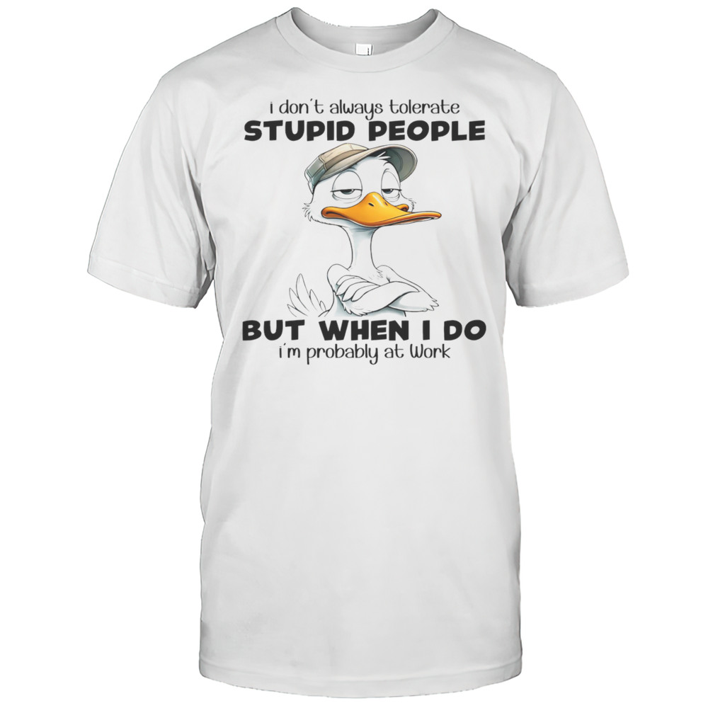 Duck I Dont Always Tolerate Stupid People But When I Do Im Probably At Work Shirt