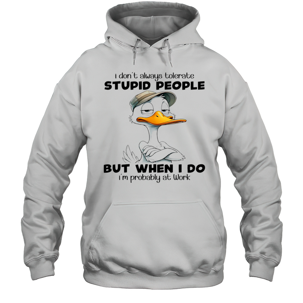 Duck I Dont Always Tolerate Stupid People But When I Do Im Probably At Work Shirt Unisex Hoodie