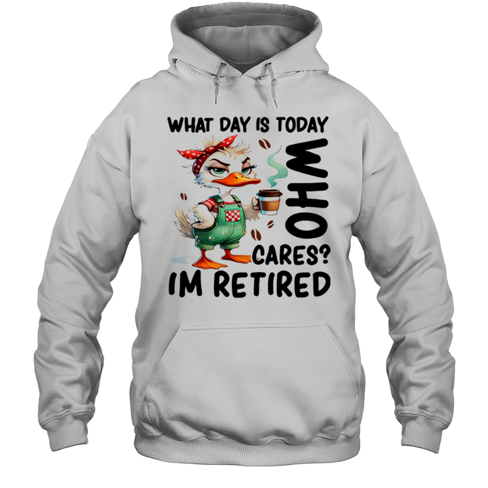 Duck What Day Is Today Who Cares Im Retired Shirt Unisex Hoodie