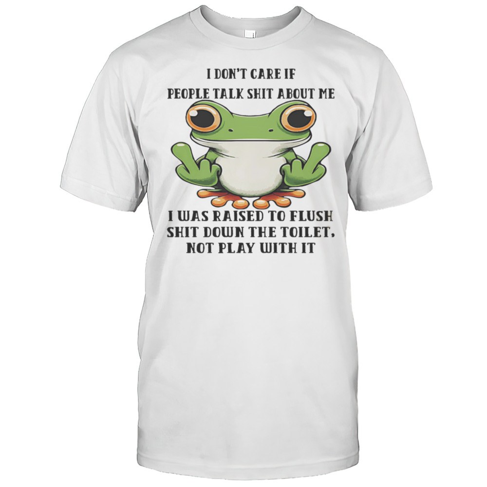 Frog I Dont Care If People Talk Shit About Me I Was Raised To Flush Shit Down The Toilet Shirt