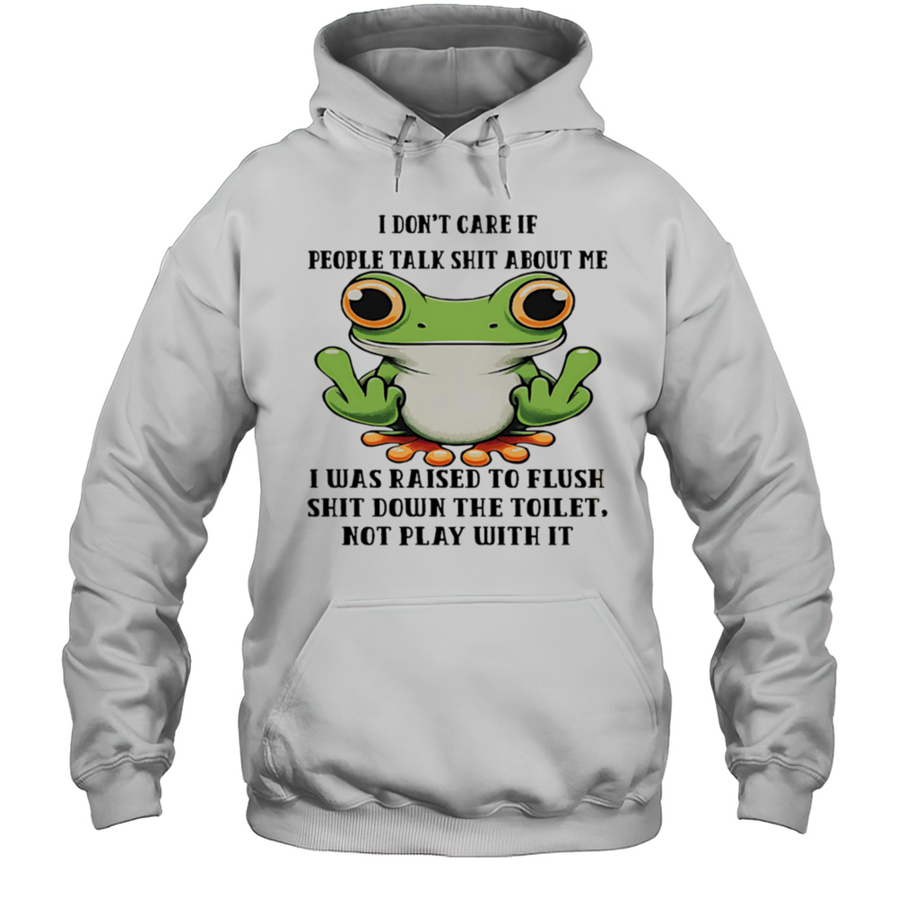 Frog I Dont Care If People Talk Shit About Me I Was Raised To Flush Shit Down The Toilet Shirt Unisex Hoodie